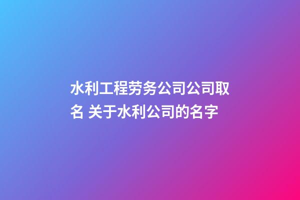 水利工程劳务公司公司取名 关于水利公司的名字-第1张-公司起名-玄机派